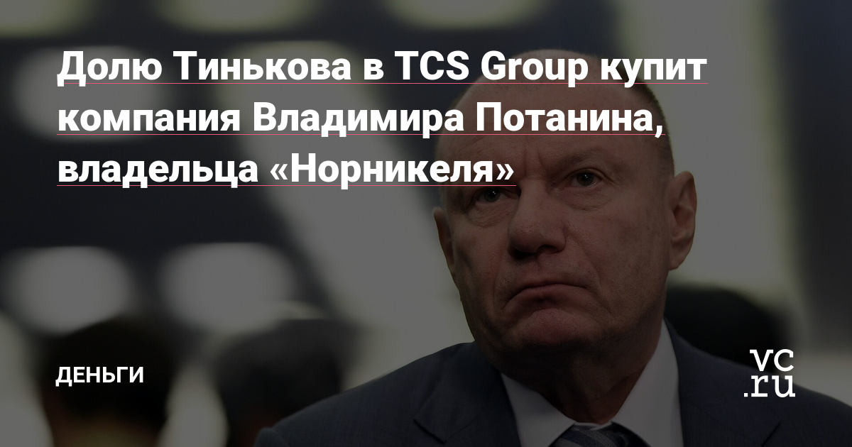 Долю Тинькова в TCS Group купит компания Владимира Потанина, владельца «Норникеля» — Финансы на vc.ru