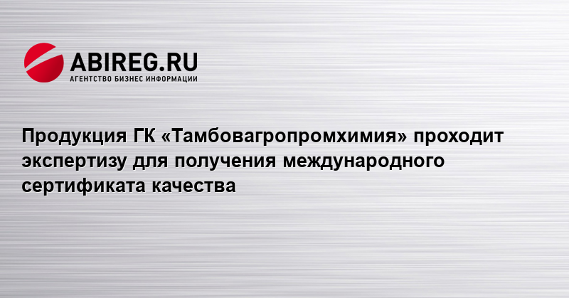 Продукция ГК «Тамбовагропромхимия» проходит экспертизу для получения международного сертификата качества